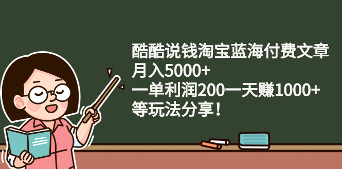 （1075期）酷酷说钱淘宝蓝海付费文章：月入5000+ 一单利润200一天赚1000+(等玩法分享)