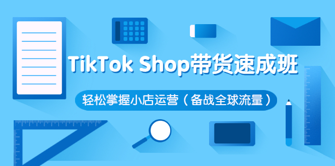 （1155期）TikTok Shop带货速成班 轻松掌握小店运营（备战全球流量）