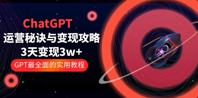 （3420期）ChatGPT运营-秘诀与变现攻略：3天变现1w+ GPT最全面的实用教程（100节课）