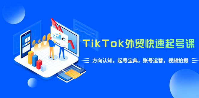 （3632期）TikTok/外贸·快速起号课，方向认知，起号宝典，账号运营，视频拍摄(33节)