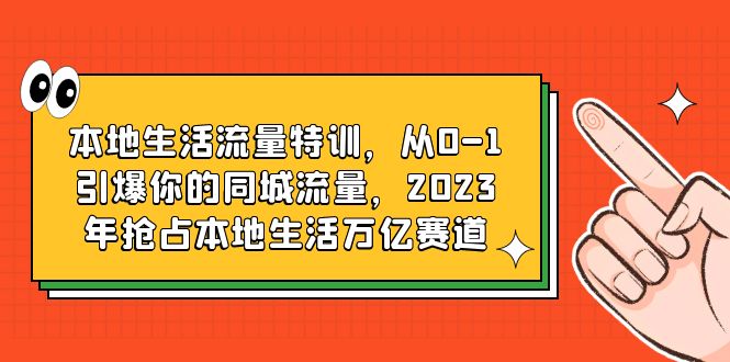 （3811期）本地生活流量特训，从0-1引爆你的同城流量，2023年抢占本地生活万亿赛道