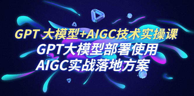 （4129期）GPT 大模型+AIGC技术实操课：GPT 大模型部署使用 AIGC实战落地方案