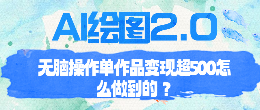 （4312期）AI绘图2.0无脑操作单作品变现超500怎么做到的？
