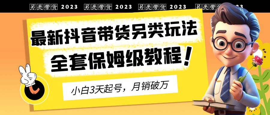 （4288期）2023年最新抖音带货另类玩法，3天起号，月销破万（保姆级教程）