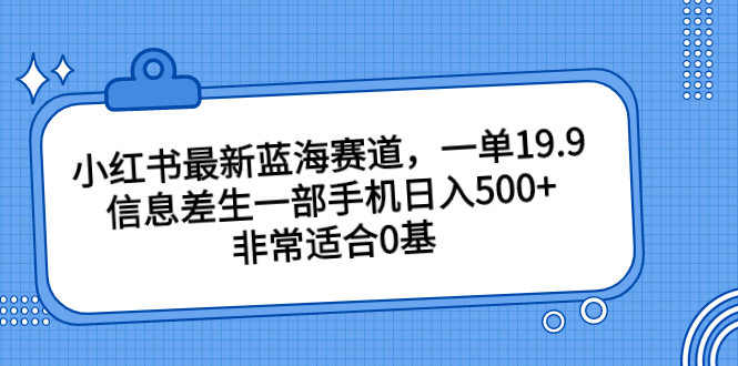 （4432期）小红书最新蓝海赛道，一单19.9，信息差生一部手机日入500+，非常适合0基
