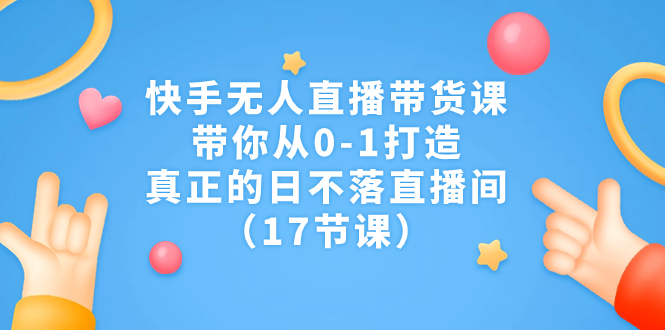 （4853期）快手无人直播带货课，带你从0-1打造，真正的日不落直播间（17节课）