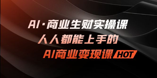 （4867期）AI·商业生财实操课：人人都能上手的AI·商业变现课