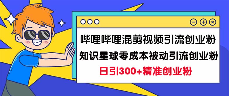 （4870期）哔哩哔哩混剪视频引流创业粉日引300+知识星球零成本被动引流创业粉一天300+