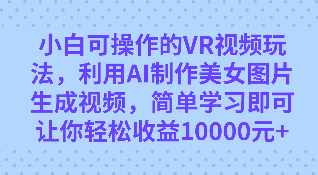 （5112期）小白可操作的VR视频玩法，利用AI制作美女图片生成视频，你轻松收益10000+